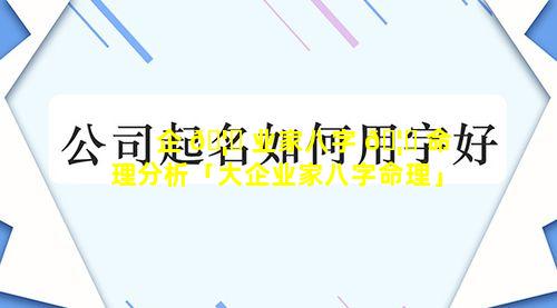 企 🦋 业家八字 🦈 命理分析「大企业家八字命理」